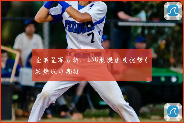 全明星赛分析：LNG展现速度优势引发热议与期待