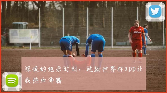 深夜的绝杀时刻,这款世界杯app让我热血沸腾