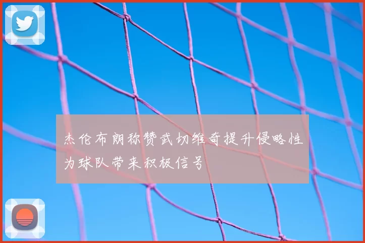 杰伦布朗称赞武切维奇提升侵略性为球队带来积极信号