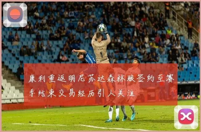 康利重返明尼苏达森林狼签约至赛季结束交易经历引人关注