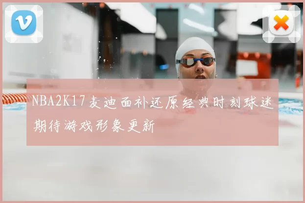 NBA2K17麦迪面补还原经典时刻球迷期待游戏形象更新
