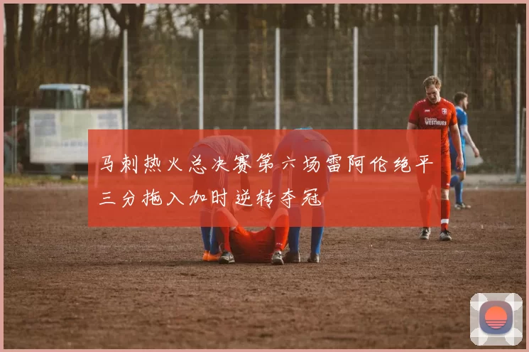 马刺热火总决赛第六场雷阿伦绝平三分拖入加时逆转夺冠