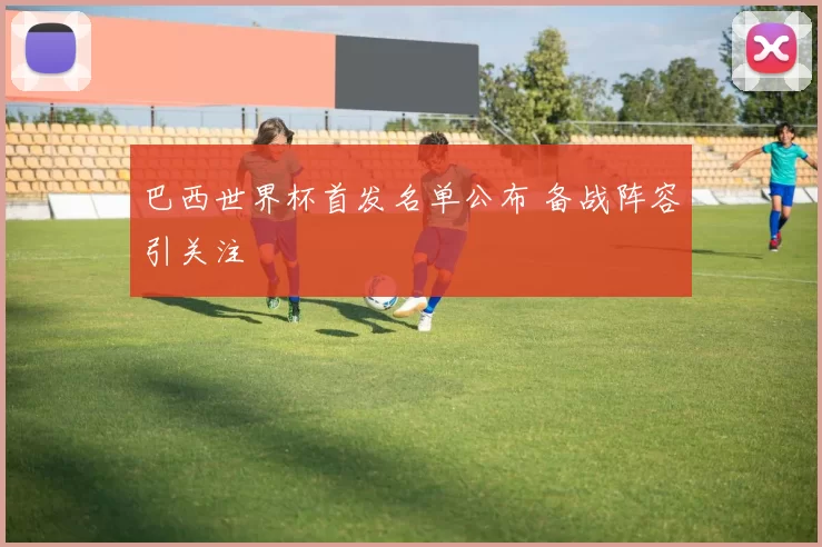 巴西世界杯首发名单公布 备战阵容引关注
