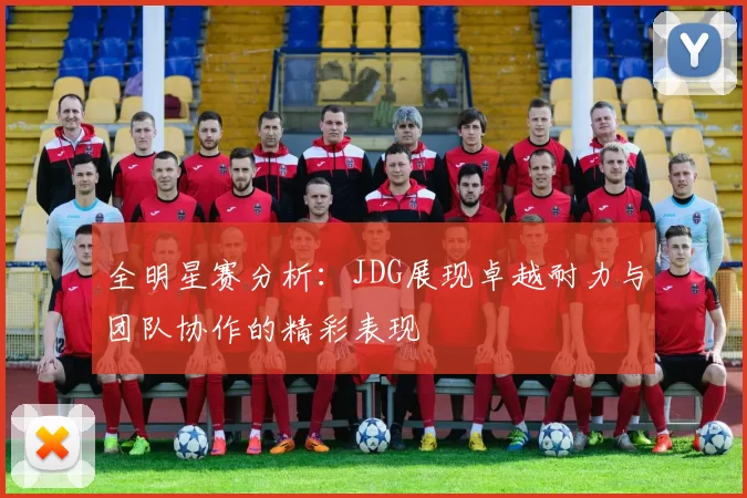 全明星赛分析：JDG展现卓越耐力与团队协作的精彩表现