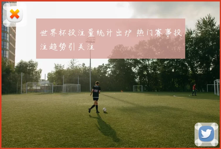 世界杯投注量统计出炉 热门赛事投注趋势引关注