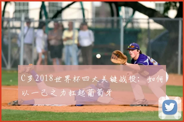C罗2018世界杯四大关键战役:如何以一己之力扛起葡萄牙