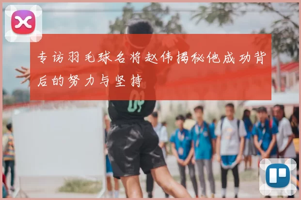 专访羽毛球名将赵伟揭秘他成功背后的努力与坚持