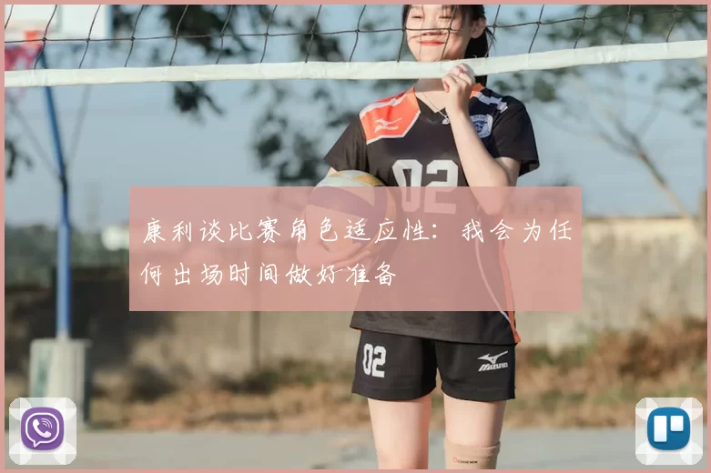 康利谈比赛角色适应性:我会为任何出场时间做好准备