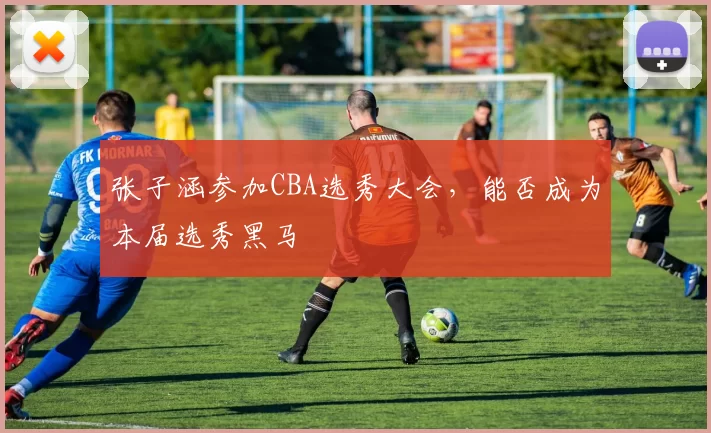 张子涵参加CBA选秀大会，能否成为本届选秀黑马