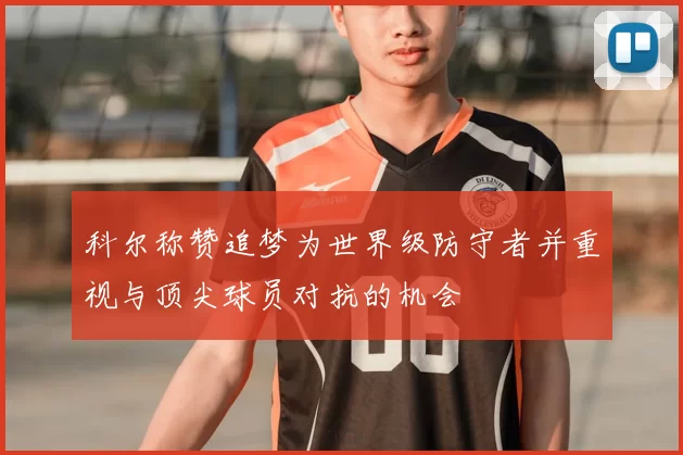 科尔称赞追梦为世界级防守者并重视与顶尖球员对抗的机会