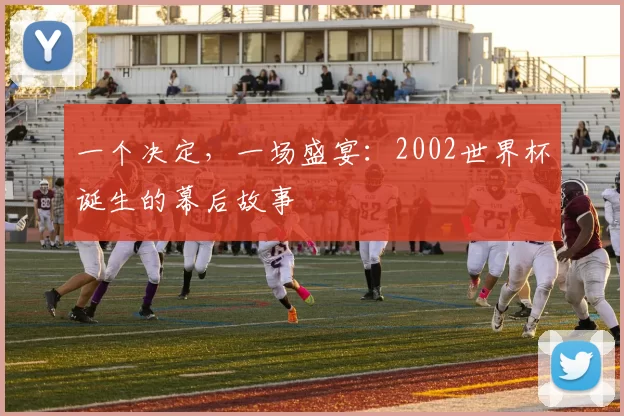 一个决定,一场盛宴:2002世界杯诞生的幕后故事