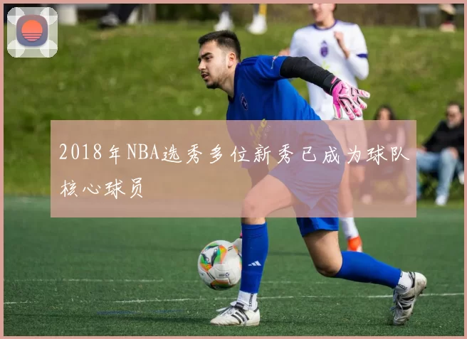 2018年NBA选秀多位新秀已成为球队核心球员