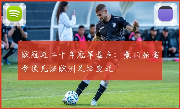 欧冠近二十年冠军盘点：豪门轮番登顶见证欧洲足坛变迁