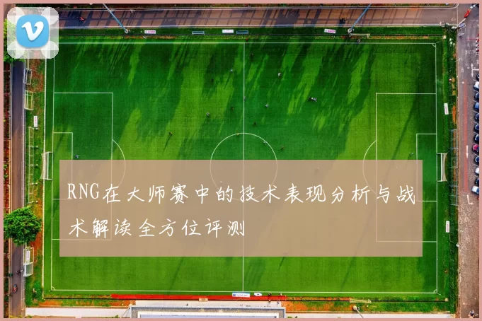 RNG在大师赛中的技术表现分析与战术解读全方位评测