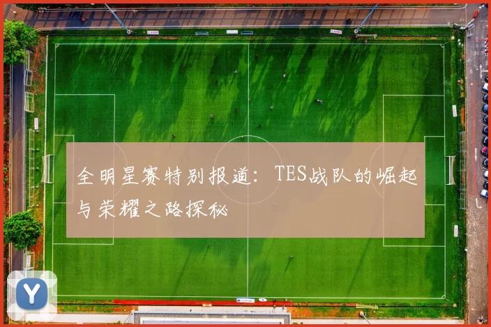 全明星赛特别报道：TES战队的崛起与荣耀之路探秘