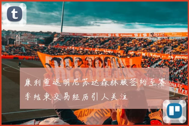 康利重返明尼苏达森林狼签约至赛季结束交易经历引人关注