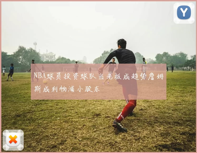 NBA球员投资球队当老板成趋势詹姆斯成利物浦小股东