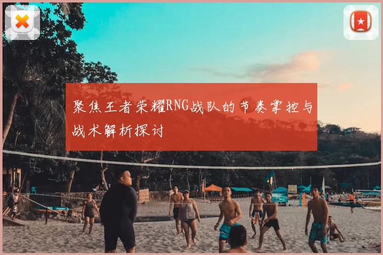 聚焦王者荣耀RNG战队的节奏掌控与战术解析探讨