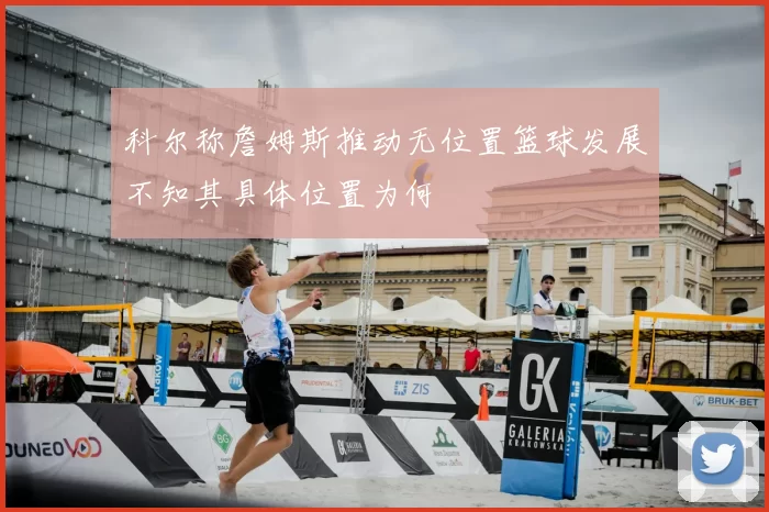 科尔称詹姆斯推动无位置篮球发展不知其具体位置为何