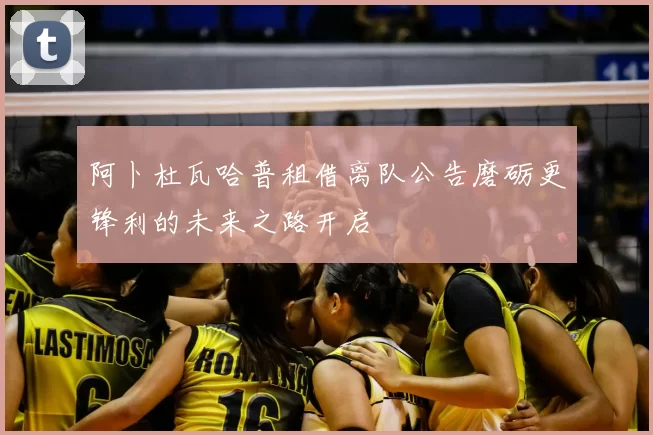 阿卜杜瓦哈普租借离队公告磨砺更锋利的未来之路开启