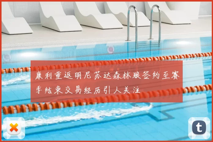 康利重返明尼苏达森林狼签约至赛季结束交易经历引人关注