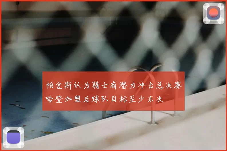 帕金斯认为骑士有潜力冲击总决赛哈登加盟后球队目标至少东决