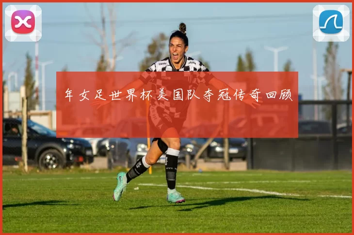 年女足世界杯美国队夺冠传奇回顾