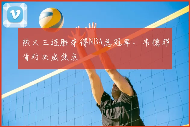 热火三连胜夺得NBA总冠军，韦德邓肯对决成焦点