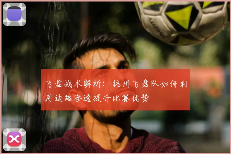 飞盘战术解析:杭州飞盘队如何利用边路渗透提升比赛优势