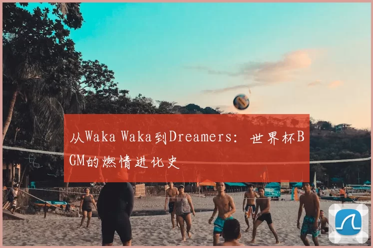 从Waka Waka到Dreamers:世界杯BGM的燃情进化史