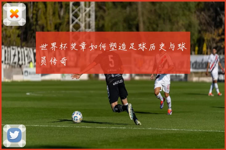 世界杯奖章如何塑造足球历史与球员传奇
