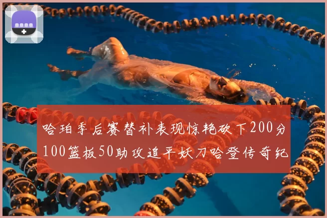 哈珀季后赛替补表现惊艳砍下200分100篮板50助攻追平妖刀哈登传奇纪录
