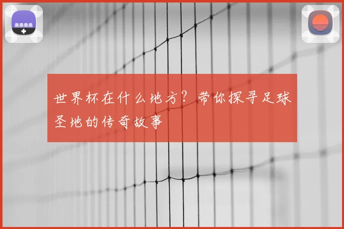 世界杯在什么地方？带你探寻足球圣地的传奇故事