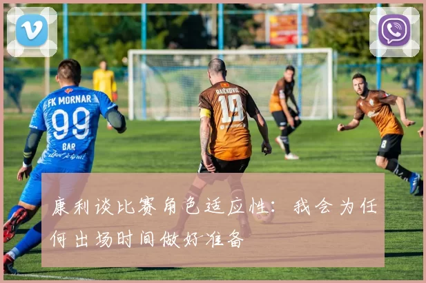 康利谈比赛角色适应性:我会为任何出场时间做好准备