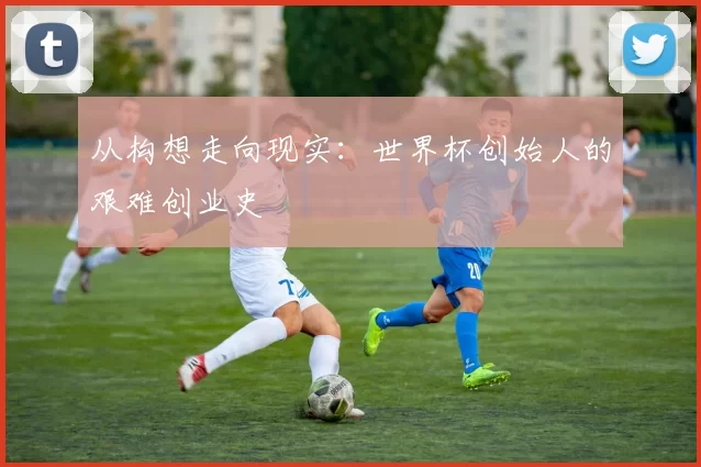 从构想走向现实:世界杯创始人的艰难创业史
