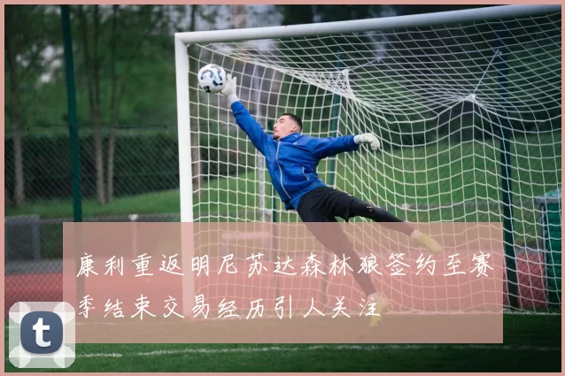 康利重返明尼苏达森林狼签约至赛季结束交易经历引人关注