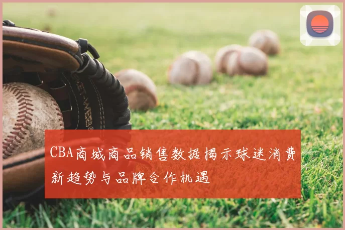 CBA商城商品销售数据揭示球迷消费新趋势与品牌合作机遇