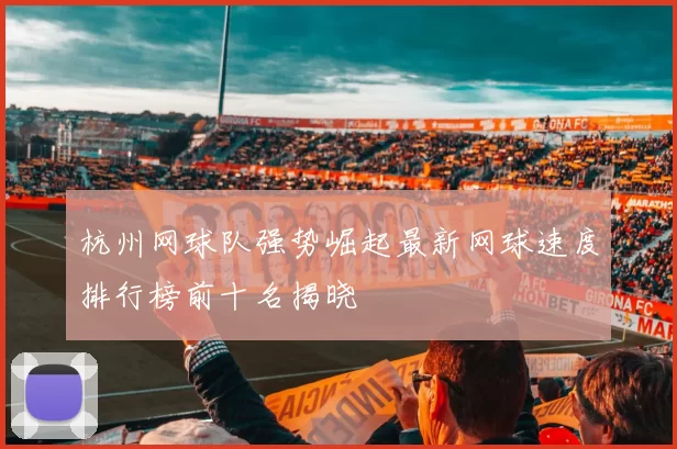杭州网球队强势崛起最新网球速度排行榜前十名揭晓