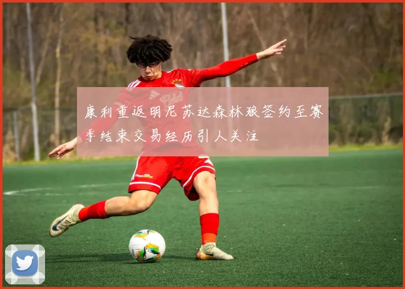 康利重返明尼苏达森林狼签约至赛季结束交易经历引人关注
