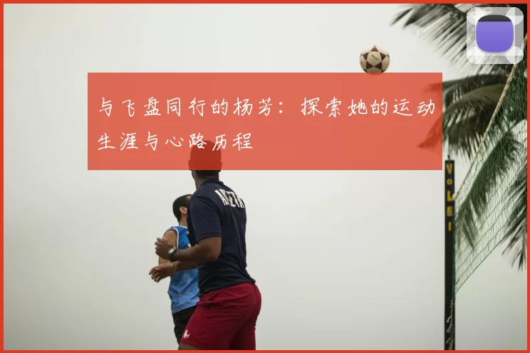与飞盘同行的杨芳:探索她的运动生涯与心路历程