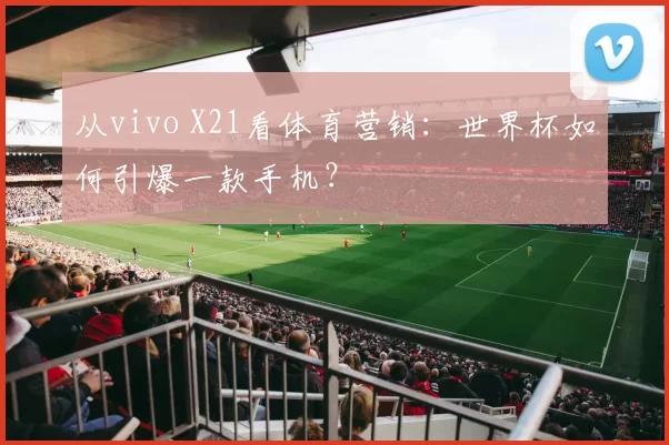 从vivo X21看体育营销：世界杯如何引爆一款手机？