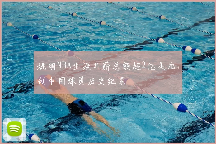 姚明NBA生涯年薪总额超2亿美元,创中国球员历史纪录