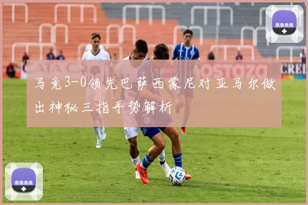 马竞3-0领先巴萨西蒙尼对亚马尔做出神秘三指手势解析