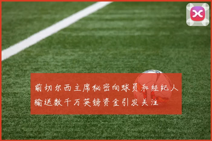 前切尔西主席秘密向球员和经纪人输送数千万英镑资金引发关注