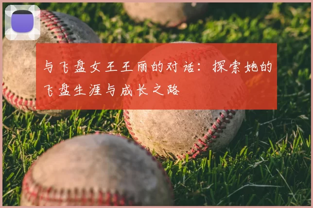与飞盘女王王丽的对话：探索她的飞盘生涯与成长之路