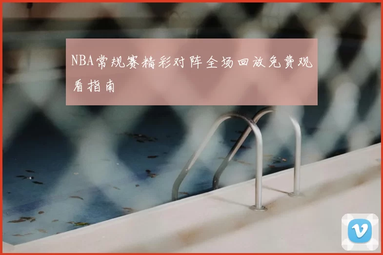 NBA常规赛精彩对阵全场回放免费观看指南