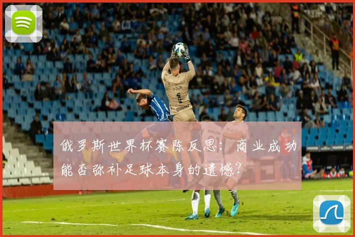 俄罗斯世界杯赛陈反思:商业成功能否弥补足球本身的遗憾?