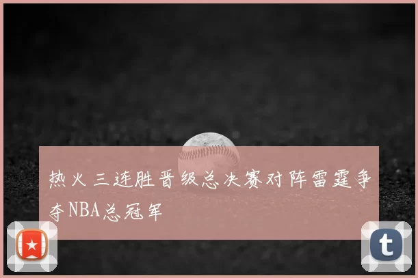 热火三连胜晋级总决赛对阵雷霆争夺NBA总冠军