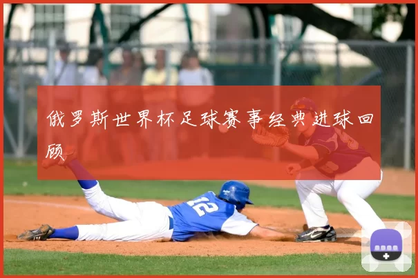 俄罗斯世界杯足球赛事经典进球回顾