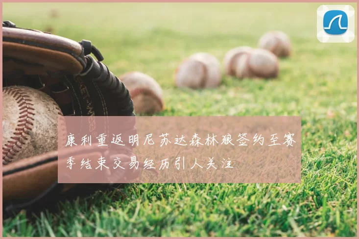 康利重返明尼苏达森林狼签约至赛季结束交易经历引人关注